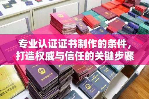 祁连专业认证证书制作的条件，打造权威与信任的关键步骤